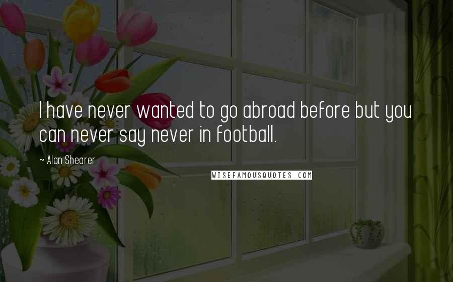 Alan Shearer Quotes: I have never wanted to go abroad before but you can never say never in football.