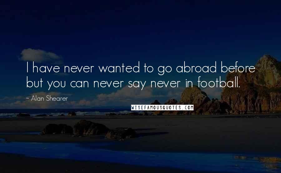 Alan Shearer Quotes: I have never wanted to go abroad before but you can never say never in football.