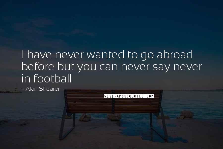 Alan Shearer Quotes: I have never wanted to go abroad before but you can never say never in football.