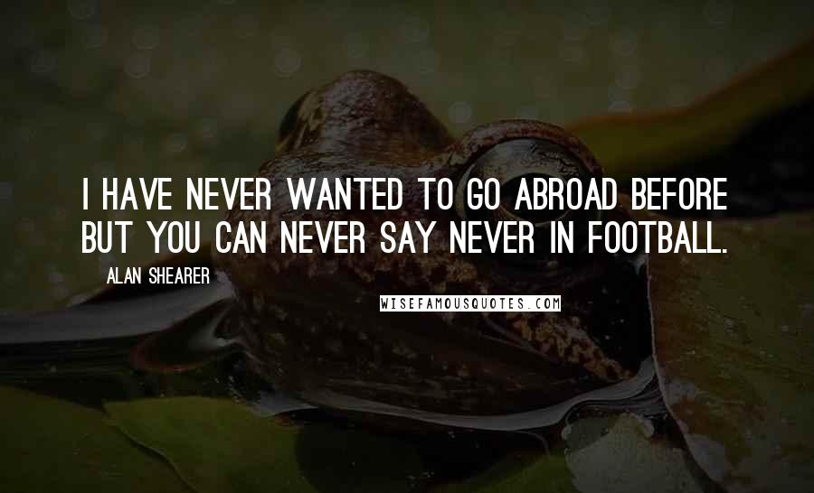 Alan Shearer Quotes: I have never wanted to go abroad before but you can never say never in football.