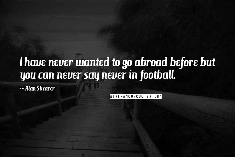 Alan Shearer Quotes: I have never wanted to go abroad before but you can never say never in football.