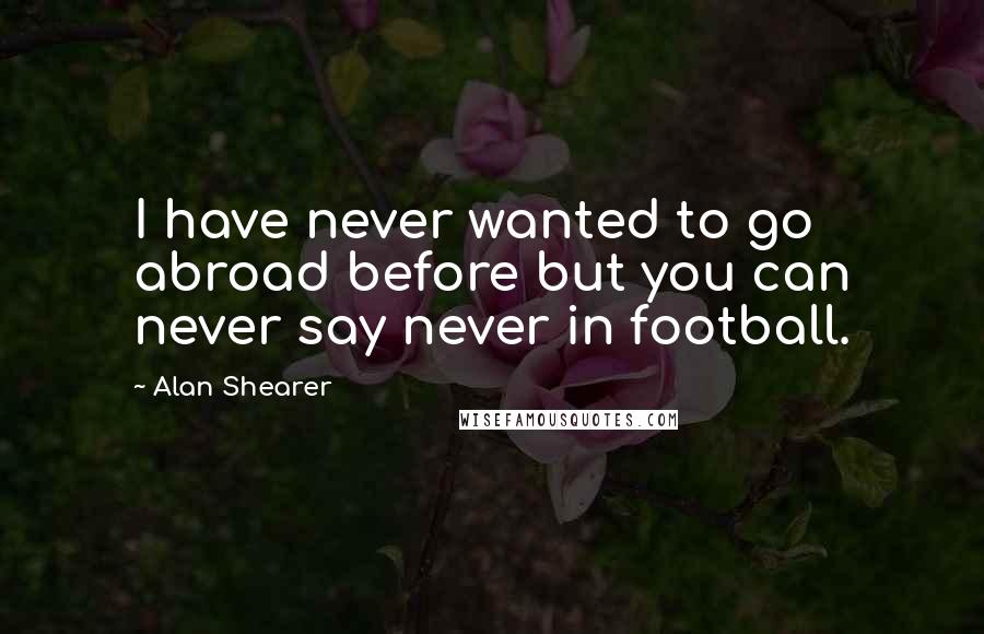 Alan Shearer Quotes: I have never wanted to go abroad before but you can never say never in football.