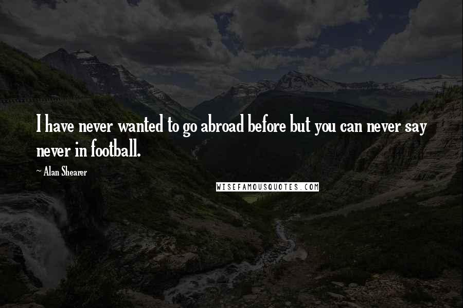 Alan Shearer Quotes: I have never wanted to go abroad before but you can never say never in football.