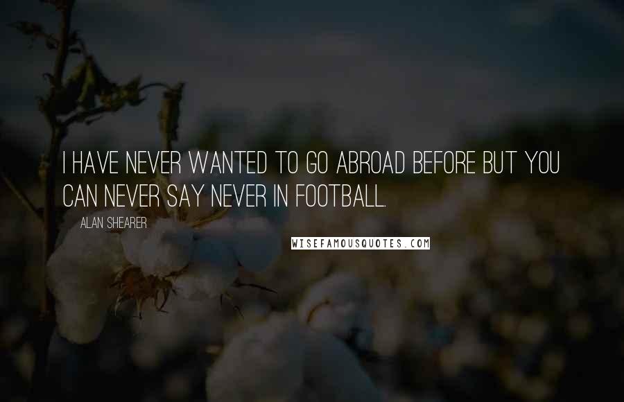 Alan Shearer Quotes: I have never wanted to go abroad before but you can never say never in football.