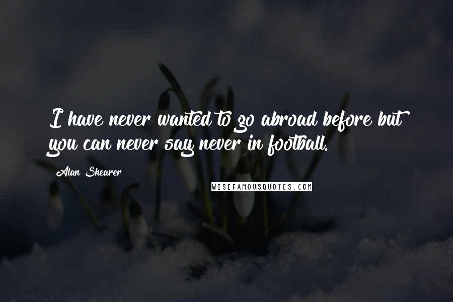 Alan Shearer Quotes: I have never wanted to go abroad before but you can never say never in football.