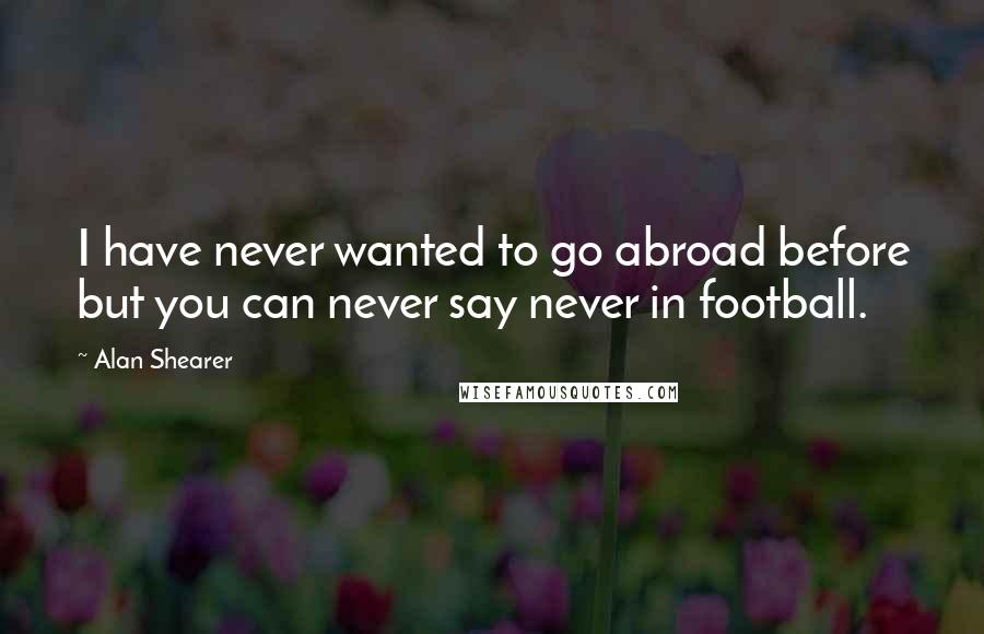 Alan Shearer Quotes: I have never wanted to go abroad before but you can never say never in football.