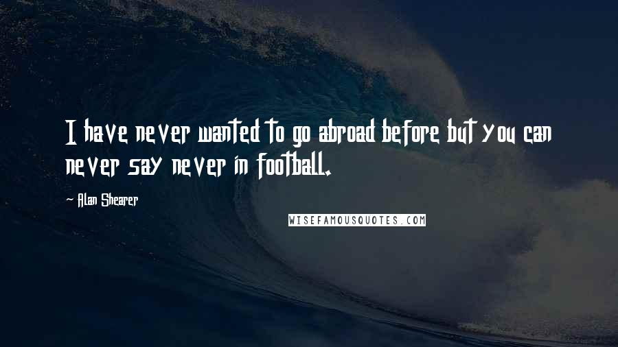 Alan Shearer Quotes: I have never wanted to go abroad before but you can never say never in football.