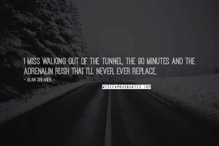 Alan Shearer Quotes: I miss walking out of the tunnel, the 90 minutes and the adrenalin rush that I'll never, ever replace.