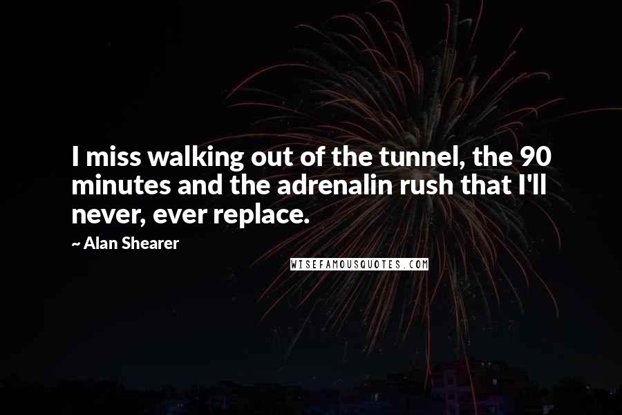 Alan Shearer Quotes: I miss walking out of the tunnel, the 90 minutes and the adrenalin rush that I'll never, ever replace.