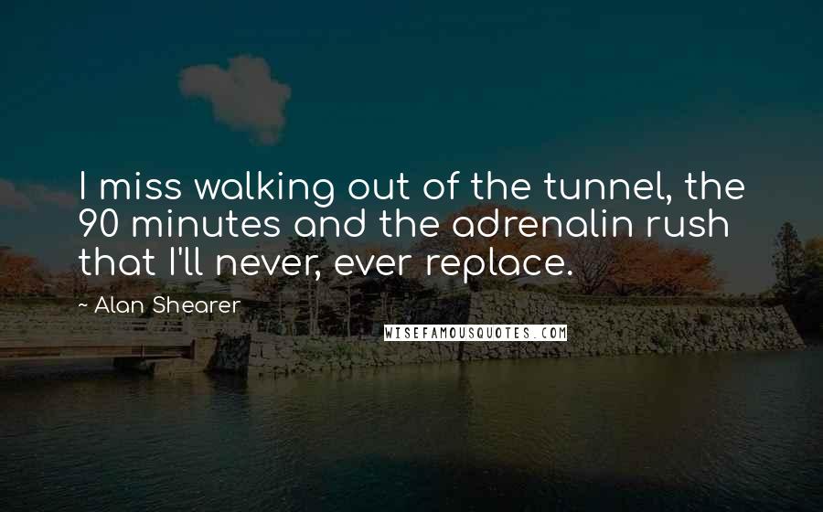 Alan Shearer Quotes: I miss walking out of the tunnel, the 90 minutes and the adrenalin rush that I'll never, ever replace.