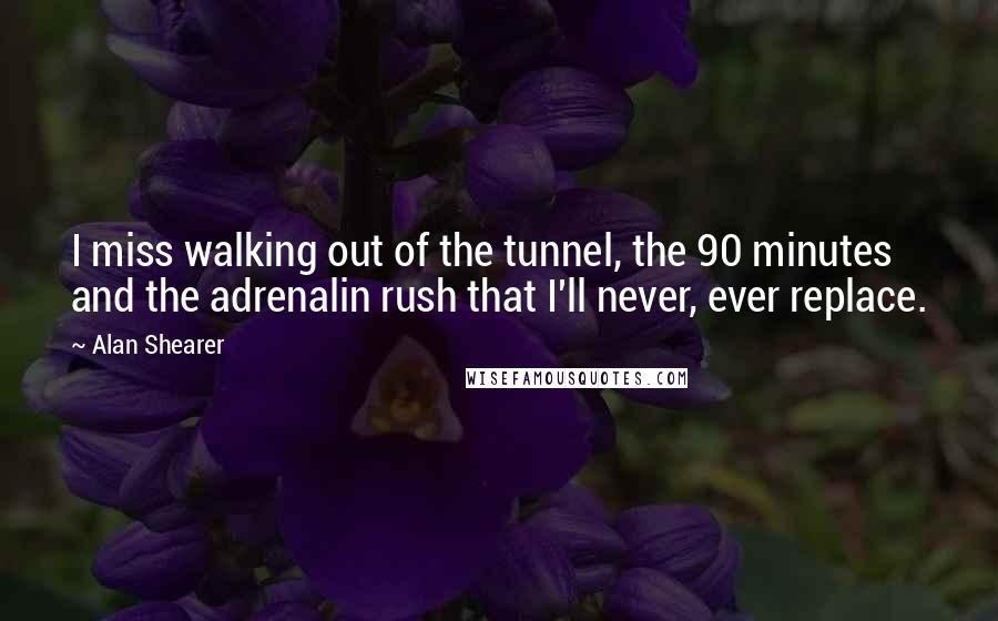 Alan Shearer Quotes: I miss walking out of the tunnel, the 90 minutes and the adrenalin rush that I'll never, ever replace.