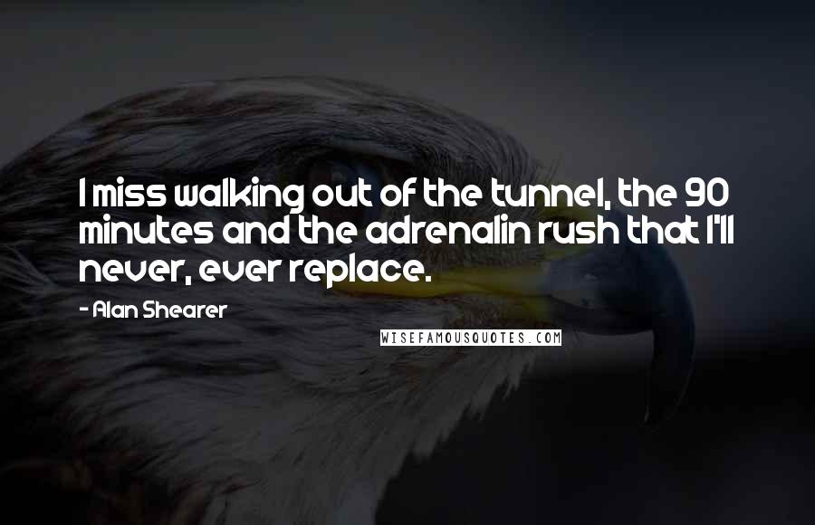 Alan Shearer Quotes: I miss walking out of the tunnel, the 90 minutes and the adrenalin rush that I'll never, ever replace.