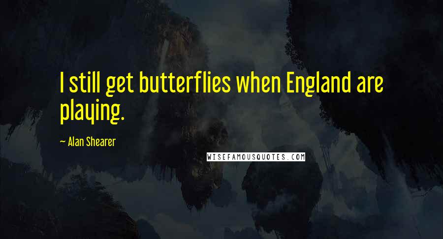 Alan Shearer Quotes: I still get butterflies when England are playing.