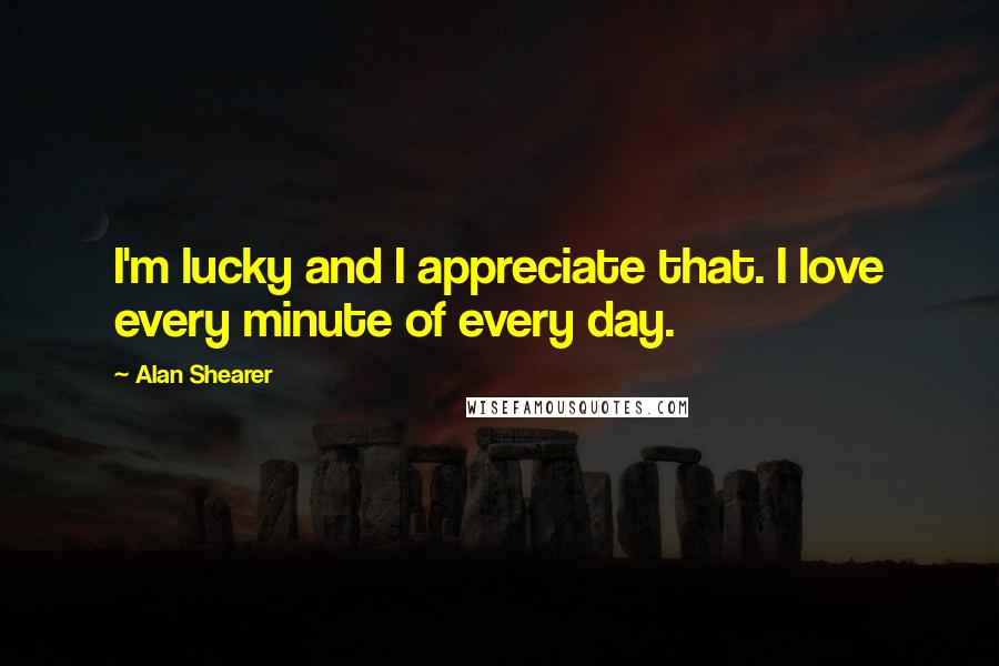 Alan Shearer Quotes: I'm lucky and I appreciate that. I love every minute of every day.