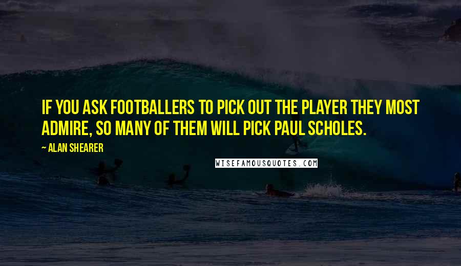 Alan Shearer Quotes: If you ask footballers to pick out the player they most admire, so many of them will pick Paul Scholes.