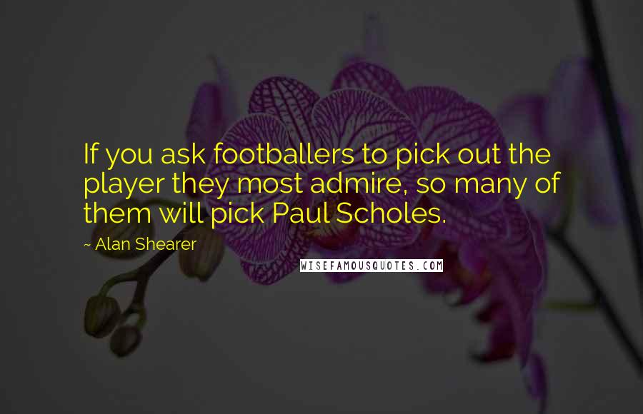 Alan Shearer Quotes: If you ask footballers to pick out the player they most admire, so many of them will pick Paul Scholes.