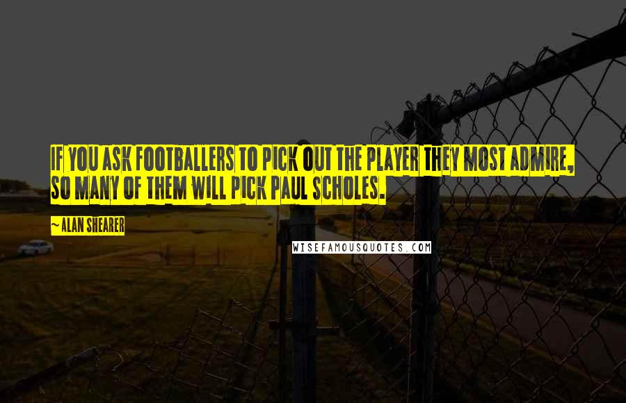 Alan Shearer Quotes: If you ask footballers to pick out the player they most admire, so many of them will pick Paul Scholes.