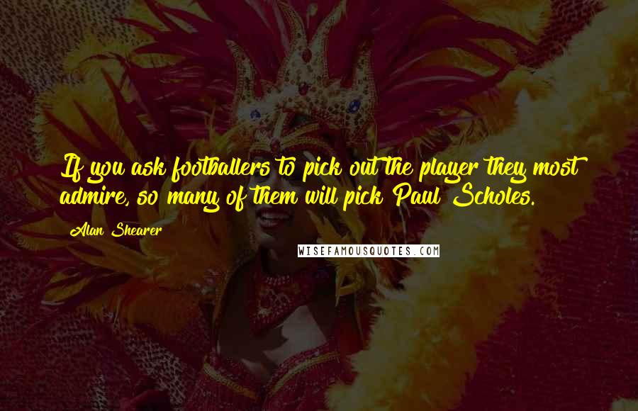 Alan Shearer Quotes: If you ask footballers to pick out the player they most admire, so many of them will pick Paul Scholes.