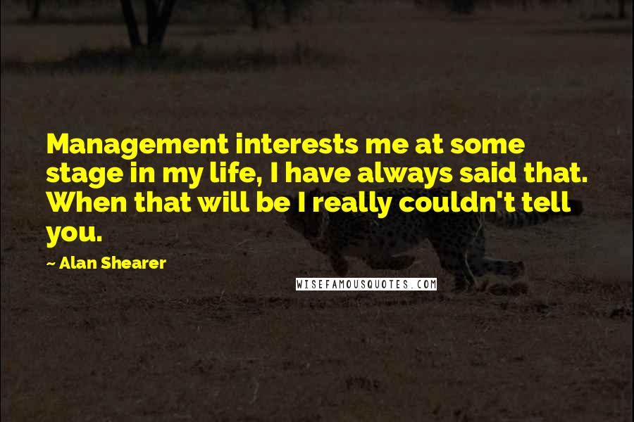 Alan Shearer Quotes: Management interests me at some stage in my life, I have always said that. When that will be I really couldn't tell you.