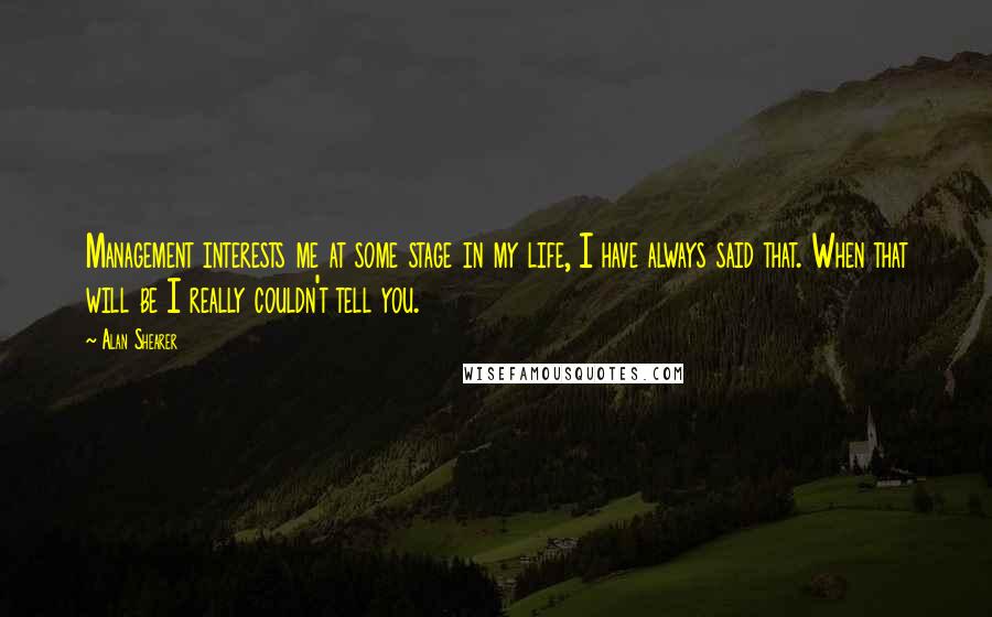 Alan Shearer Quotes: Management interests me at some stage in my life, I have always said that. When that will be I really couldn't tell you.