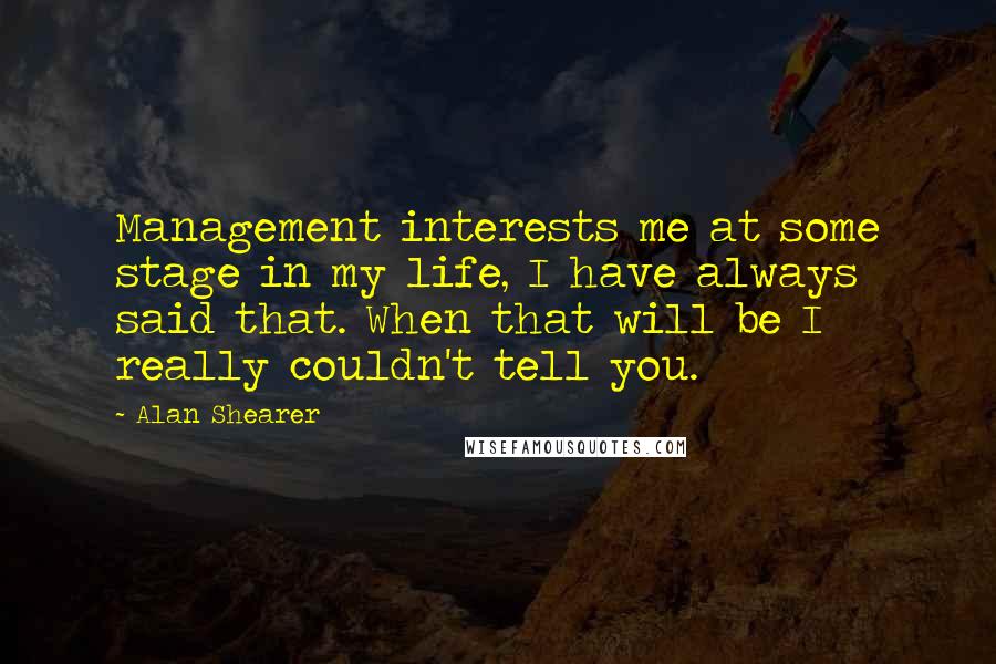 Alan Shearer Quotes: Management interests me at some stage in my life, I have always said that. When that will be I really couldn't tell you.