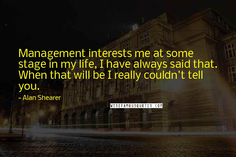 Alan Shearer Quotes: Management interests me at some stage in my life, I have always said that. When that will be I really couldn't tell you.