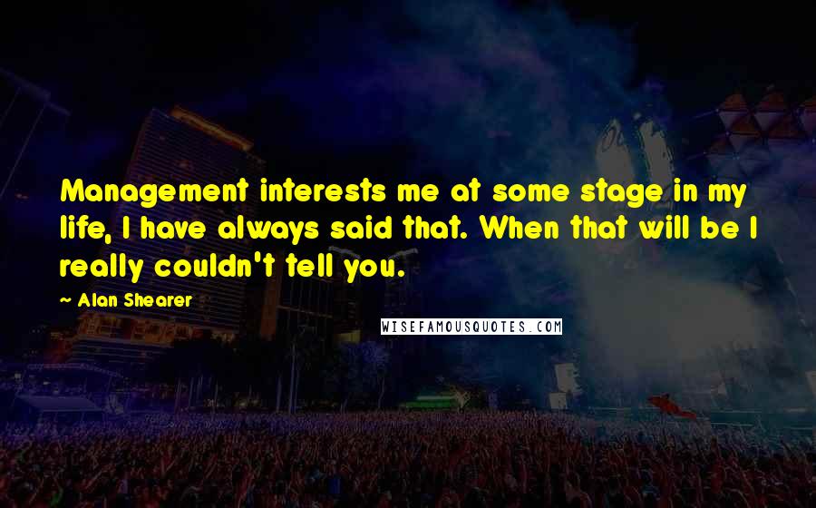 Alan Shearer Quotes: Management interests me at some stage in my life, I have always said that. When that will be I really couldn't tell you.