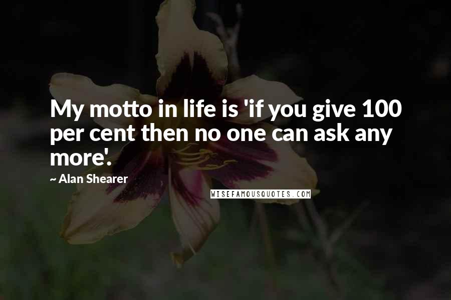 Alan Shearer Quotes: My motto in life is 'if you give 100 per cent then no one can ask any more'.