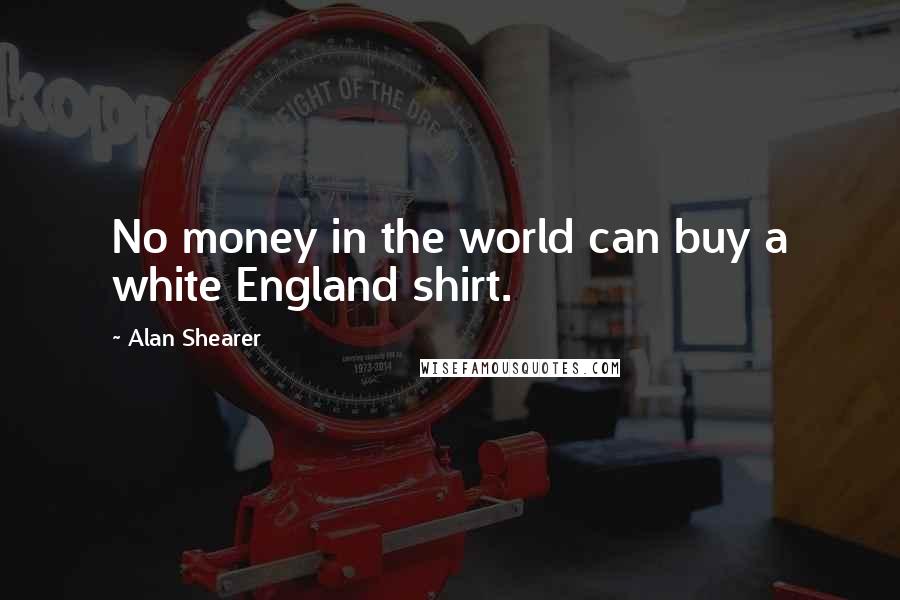 Alan Shearer Quotes: No money in the world can buy a white England shirt.