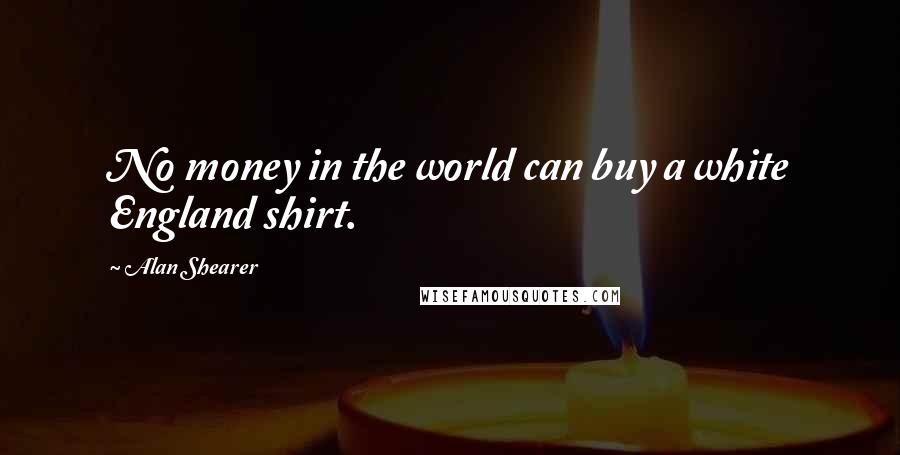 Alan Shearer Quotes: No money in the world can buy a white England shirt.