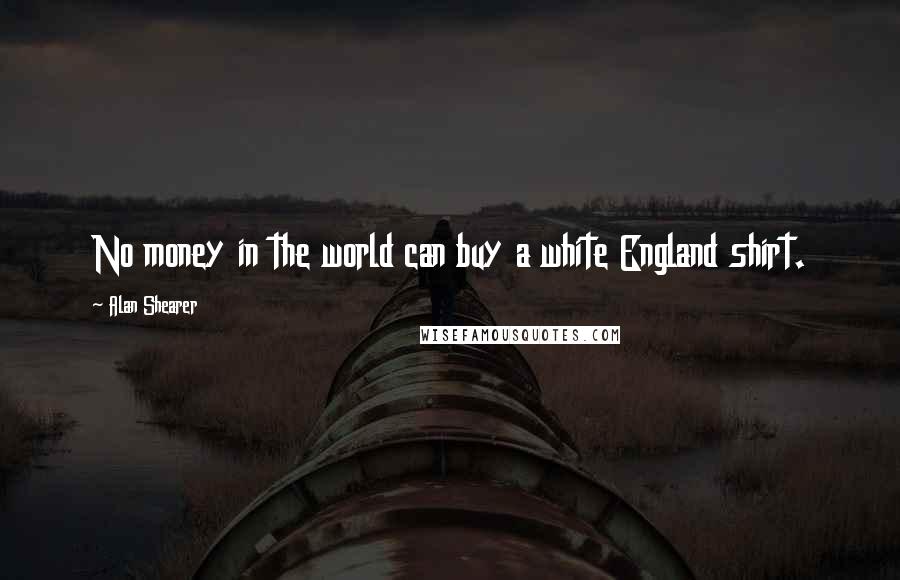 Alan Shearer Quotes: No money in the world can buy a white England shirt.