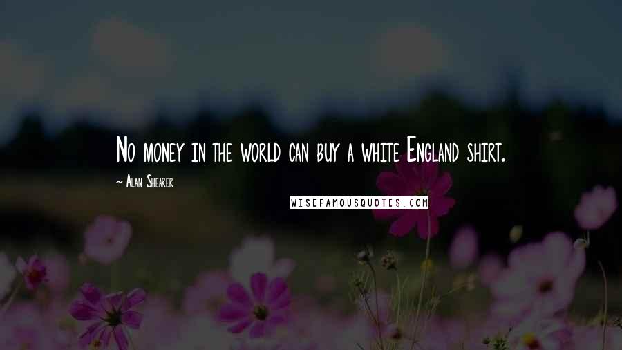 Alan Shearer Quotes: No money in the world can buy a white England shirt.