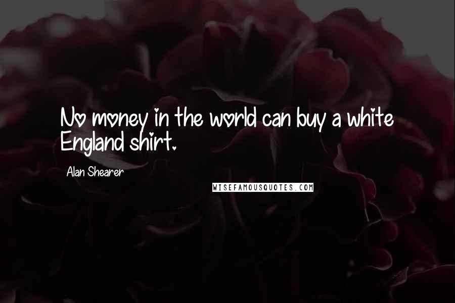 Alan Shearer Quotes: No money in the world can buy a white England shirt.