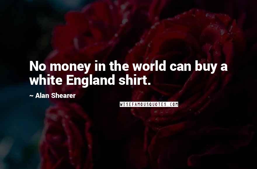 Alan Shearer Quotes: No money in the world can buy a white England shirt.