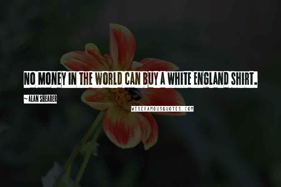 Alan Shearer Quotes: No money in the world can buy a white England shirt.