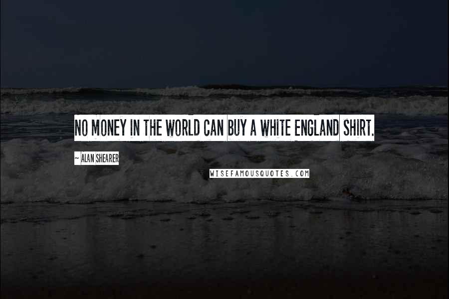 Alan Shearer Quotes: No money in the world can buy a white England shirt.