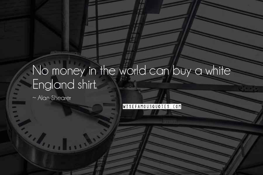 Alan Shearer Quotes: No money in the world can buy a white England shirt.