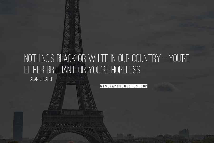 Alan Shearer Quotes: Nothing's black or white in our country - you're either brilliant or you're hopeless