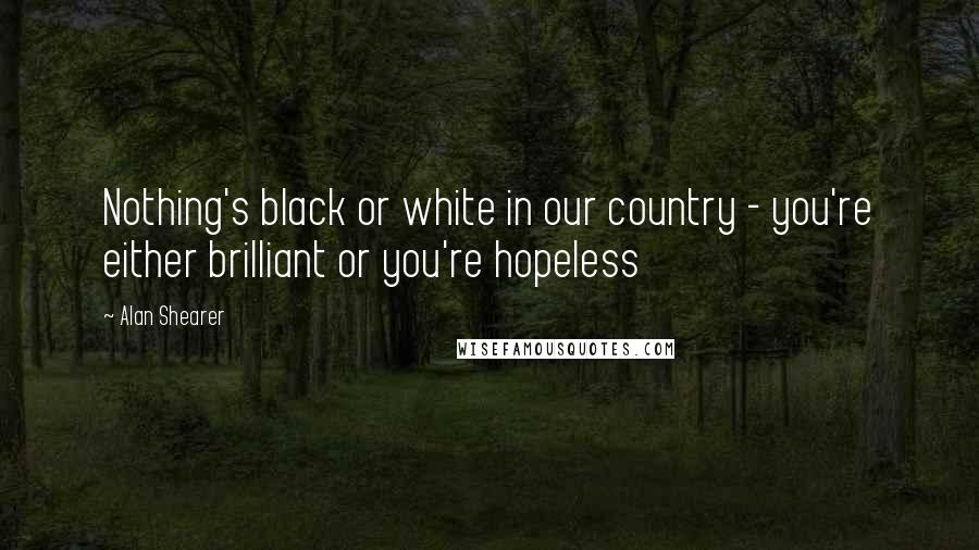 Alan Shearer Quotes: Nothing's black or white in our country - you're either brilliant or you're hopeless
