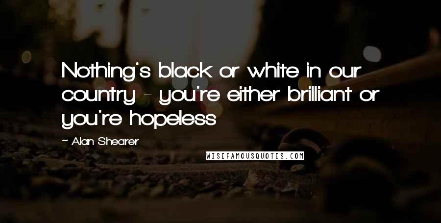 Alan Shearer Quotes: Nothing's black or white in our country - you're either brilliant or you're hopeless