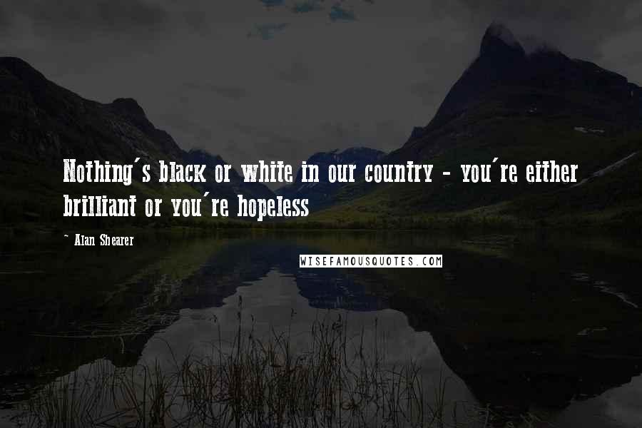 Alan Shearer Quotes: Nothing's black or white in our country - you're either brilliant or you're hopeless