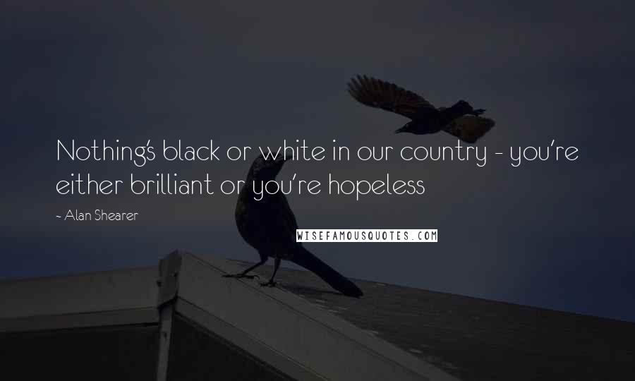 Alan Shearer Quotes: Nothing's black or white in our country - you're either brilliant or you're hopeless