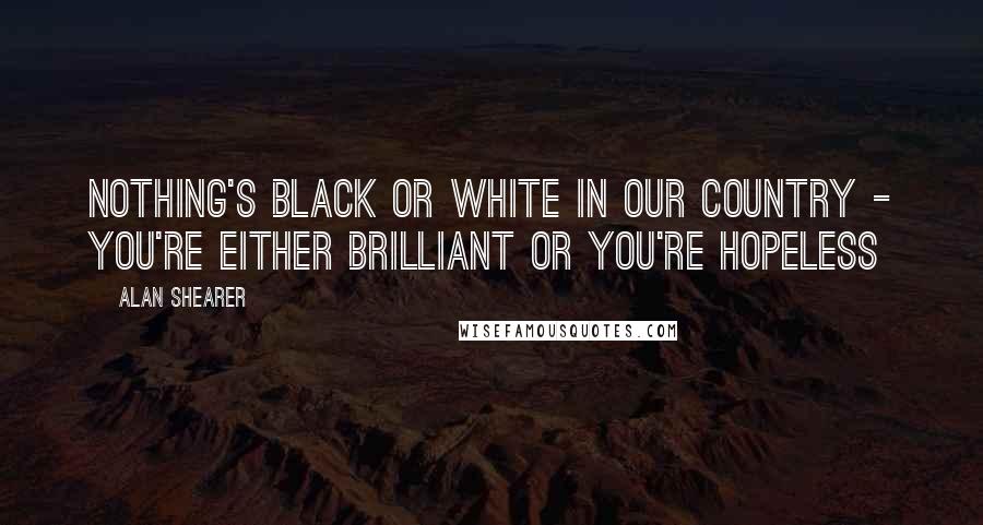 Alan Shearer Quotes: Nothing's black or white in our country - you're either brilliant or you're hopeless