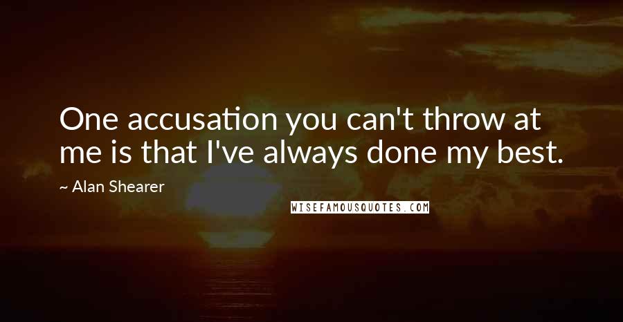 Alan Shearer Quotes: One accusation you can't throw at me is that I've always done my best.