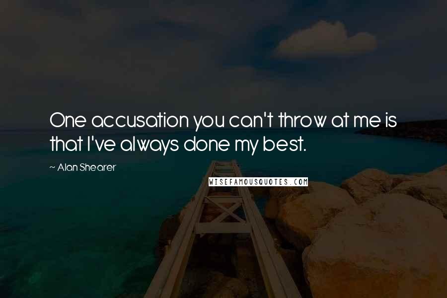 Alan Shearer Quotes: One accusation you can't throw at me is that I've always done my best.