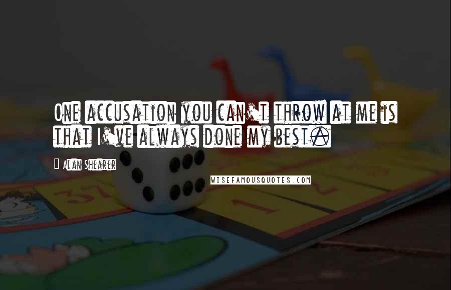 Alan Shearer Quotes: One accusation you can't throw at me is that I've always done my best.