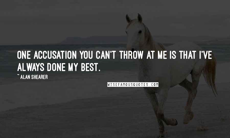 Alan Shearer Quotes: One accusation you can't throw at me is that I've always done my best.