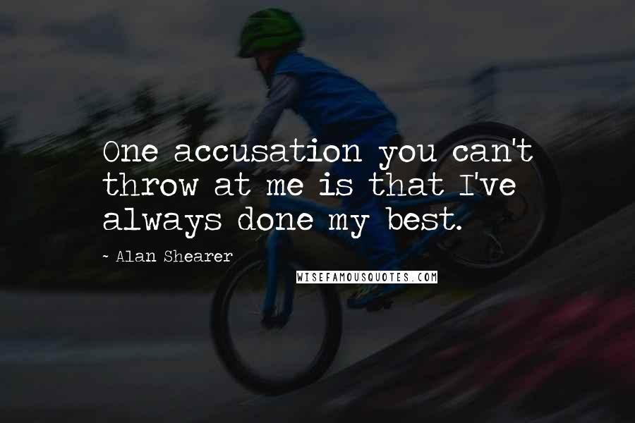 Alan Shearer Quotes: One accusation you can't throw at me is that I've always done my best.