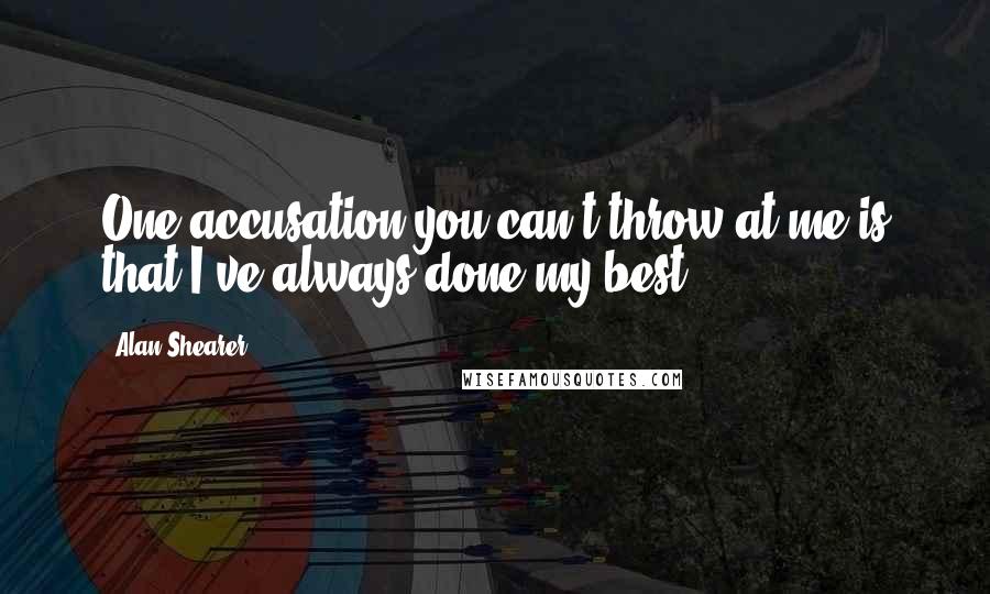 Alan Shearer Quotes: One accusation you can't throw at me is that I've always done my best.