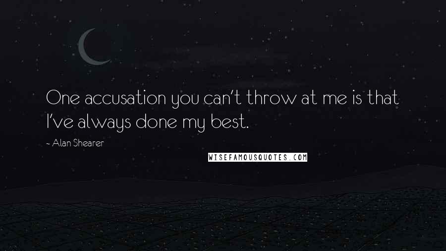 Alan Shearer Quotes: One accusation you can't throw at me is that I've always done my best.